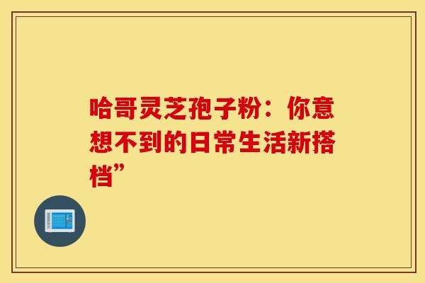 哈哥灵芝孢子粉：你意想不到的日常生活新搭档”