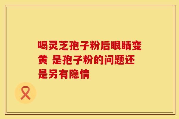 喝灵芝孢子粉后眼睛变黄 是孢子粉的问题还是另有隐情