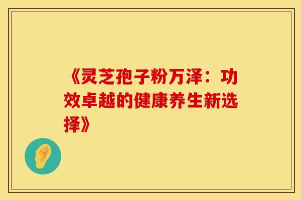 《灵芝孢子粉万泽：功效卓越的健康养生新选择》
