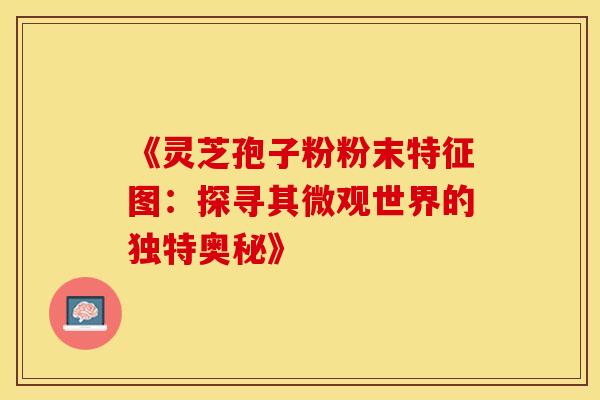 《灵芝孢子粉粉末特征图：探寻其微观世界的独特奥秘》