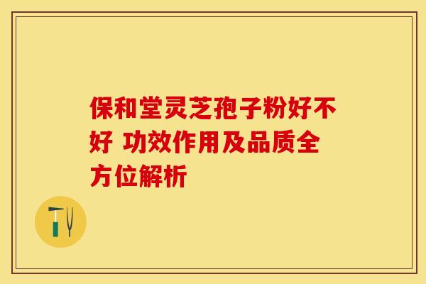 保和堂灵芝孢子粉好不好 功效作用及品质全方位解析