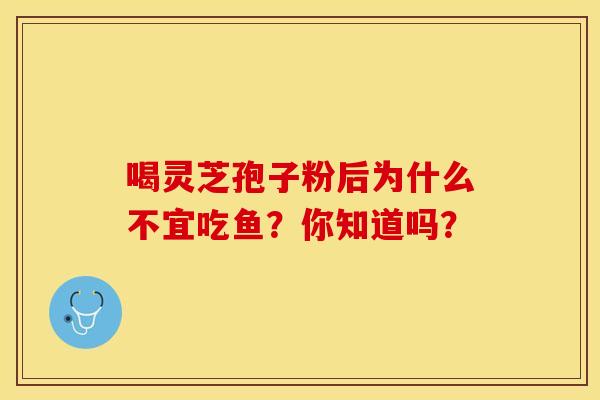 喝灵芝孢子粉后为什么不宜吃鱼？你知道吗？