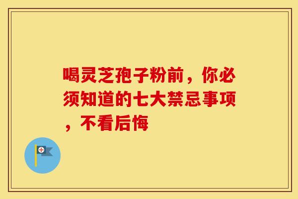 喝灵芝孢子粉前，你必须知道的七大禁忌事项，不看后悔