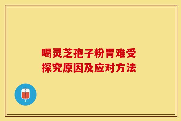 喝灵芝孢子粉胃难受 探究原因及应对方法