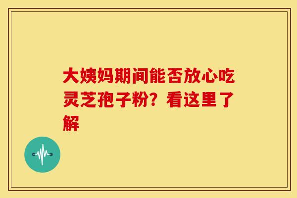 大姨妈期间能否放心吃灵芝孢子粉？看这里了解
