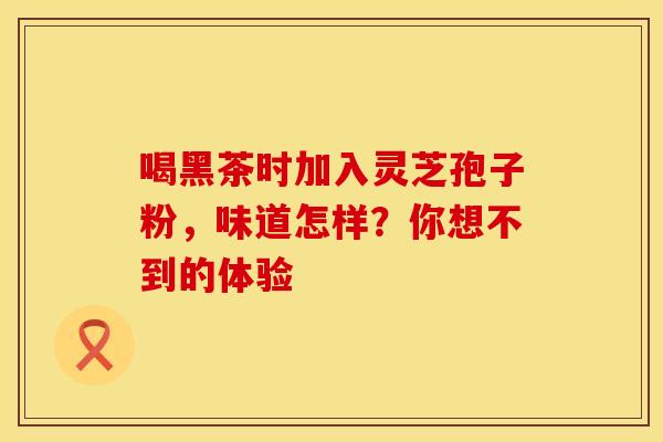 喝黑茶时加入灵芝孢子粉，味道怎样？你想不到的体验