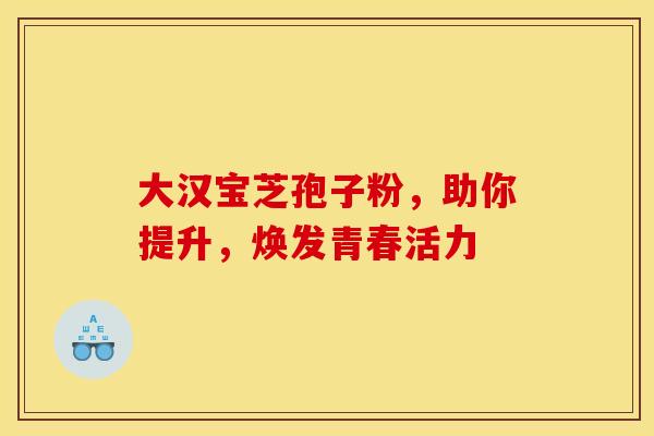 大汉宝芝孢子粉，助你提升，焕发青春活力