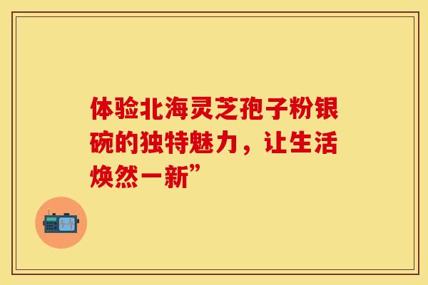 体验北海灵芝孢子粉银碗的独特魅力，让生活焕然一新”