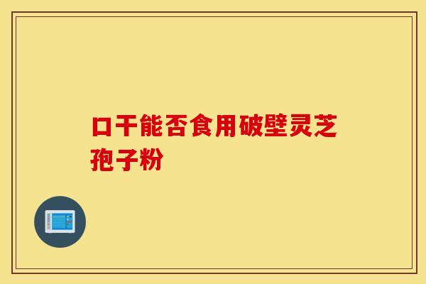 口干能否食用破壁灵芝孢子粉