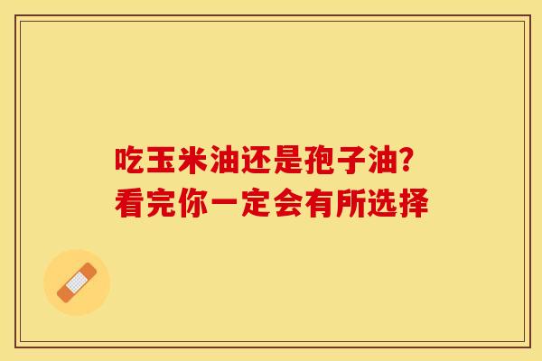 吃玉米油还是孢子油？看完你一定会有所选择