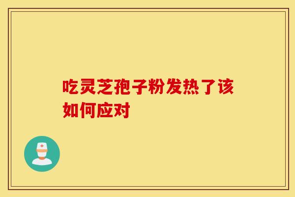 吃灵芝孢子粉发热了该如何应对