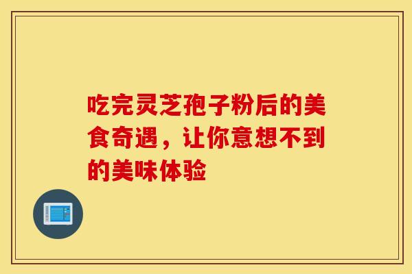 吃完灵芝孢子粉后的美食奇遇，让你意想不到的美味体验