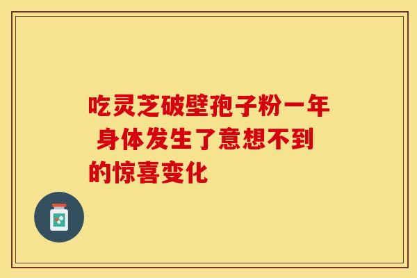 吃灵芝破壁孢子粉一年 身体发生了意想不到的惊喜变化