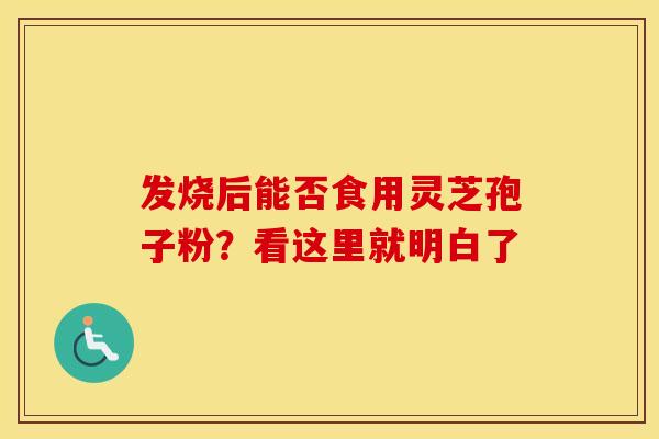 发烧后能否食用灵芝孢子粉？看这里就明白了