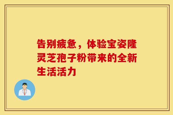 告别疲惫，体验宝姿隆灵芝孢子粉带来的全新生活活力