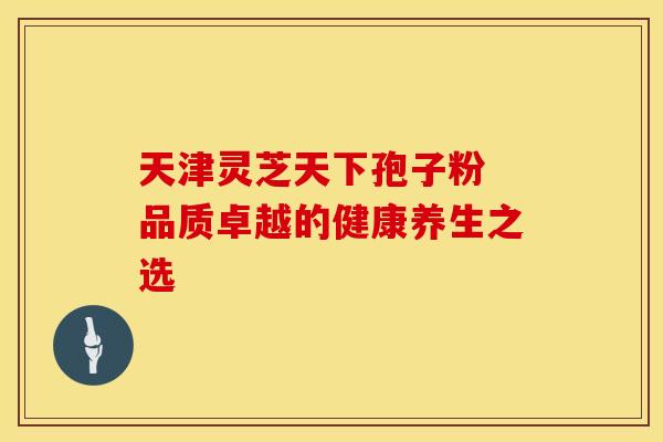 天津灵芝天下孢子粉 品质卓越的健康养生之选