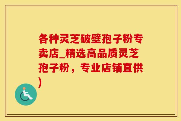 各种灵芝破壁孢子粉专卖店_精选高品质灵芝孢子粉，专业店铺直供)