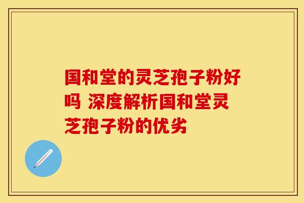 国和堂的灵芝孢子粉好吗 深度解析国和堂灵芝孢子粉的优劣