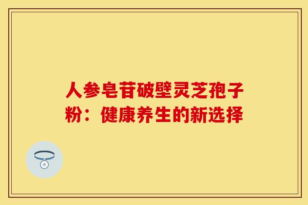 人参皂苷破壁灵芝孢子粉：健康养生的新选择