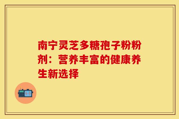 南宁灵芝多糖孢子粉粉剂：营养丰富的健康养生新选择