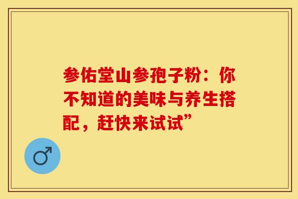 参佑堂山参孢子粉：你不知道的美味与养生搭配，赶快来试试”
