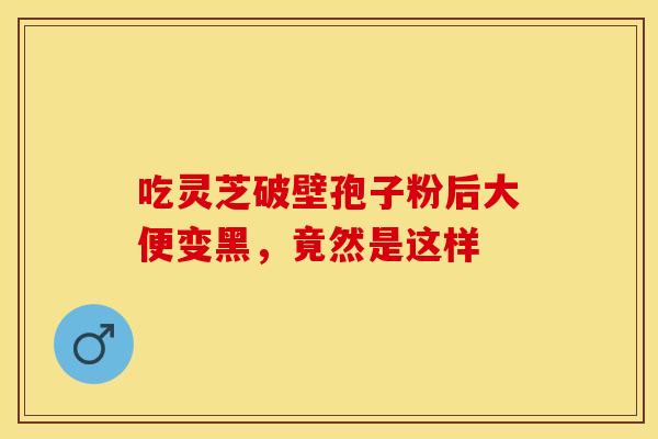吃灵芝破壁孢子粉后大便变黑，竟然是这样