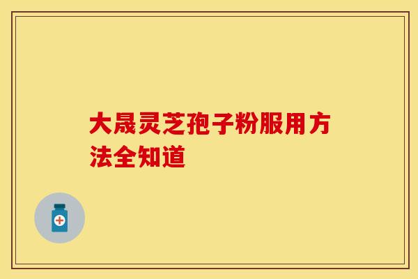 大晟灵芝孢子粉服用方法全知道