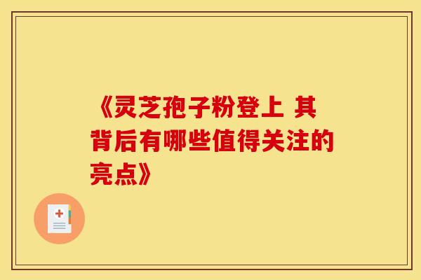 《灵芝孢子粉登上 其背后有哪些值得关注的亮点》