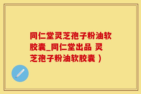 同仁堂灵芝孢子粉油软胶囊_同仁堂出品 灵芝孢子粉油软胶囊 )