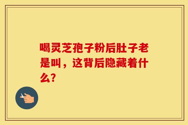 喝灵芝孢子粉后肚子老是叫，这背后隐藏着什么？