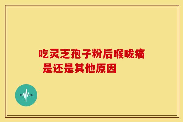 吃灵芝孢子粉后喉咙痛 是还是其他原因