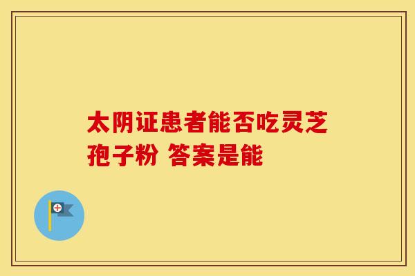 太阴证患者能否吃灵芝孢子粉 答案是能