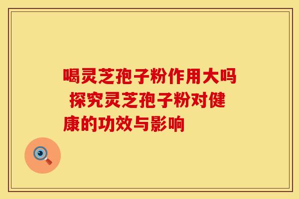 喝灵芝孢子粉作用大吗 探究灵芝孢子粉对健康的功效与影响
