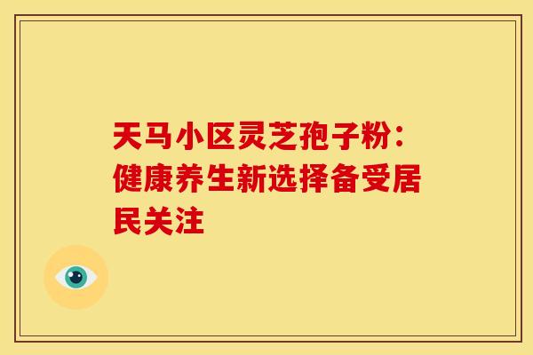 天马小区灵芝孢子粉：健康养生新选择备受居民关注