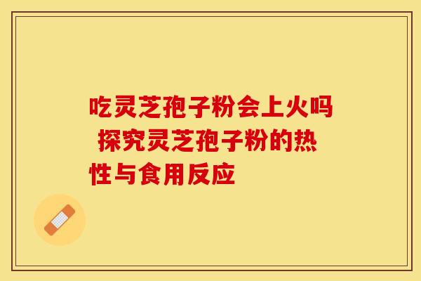 吃灵芝孢子粉会上火吗 探究灵芝孢子粉的热性与食用反应