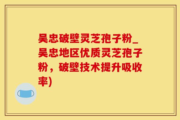 吴忠破壁灵芝孢子粉_吴忠地区优质灵芝孢子粉，破壁技术提升吸收率)