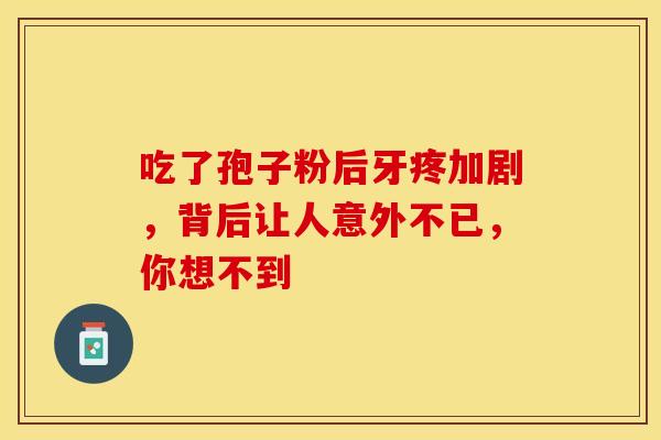 吃了孢子粉后牙疼加剧，背后让人意外不已，你想不到