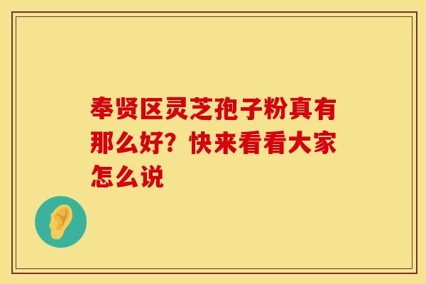 奉贤区灵芝孢子粉真有那么好？快来看看大家怎么说