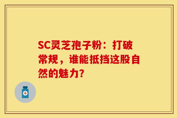SC灵芝孢子粉：打破常规，谁能抵挡这股自然的魅力？