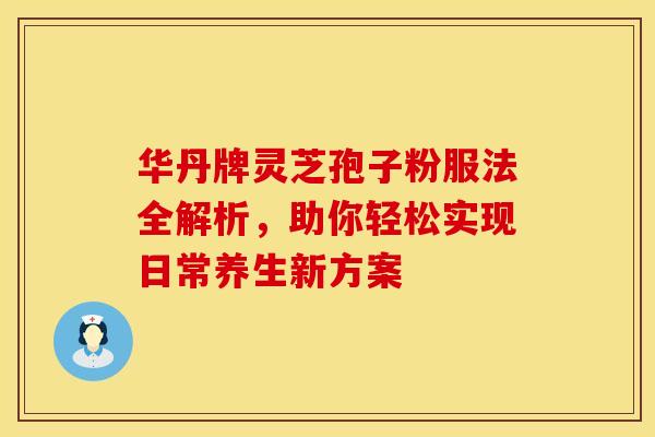 华丹牌灵芝孢子粉服法全解析，助你轻松实现日常养生新方案