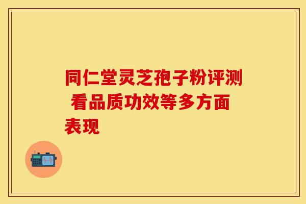 同仁堂灵芝孢子粉评测 看品质功效等多方面表现