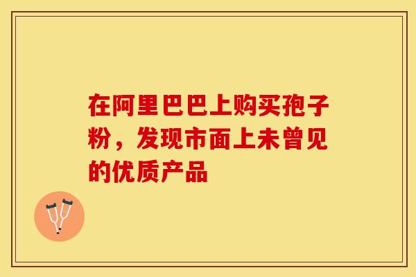 在阿里巴巴上购买孢子粉，发现市面上未曾见的优质产品