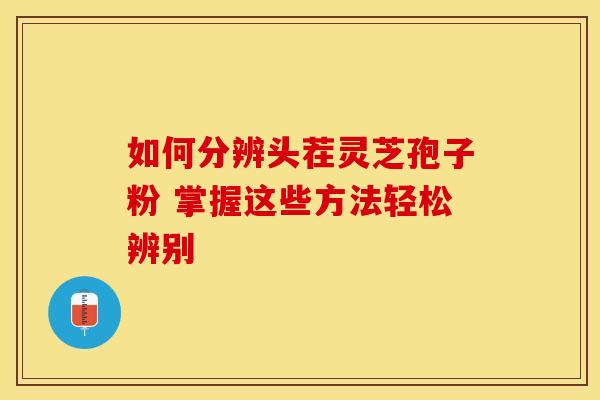 如何分辨头茬灵芝孢子粉 掌握这些方法轻松辨别