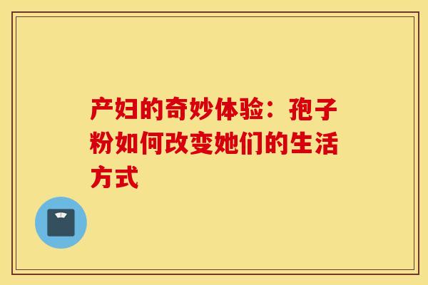 产妇的奇妙体验：孢子粉如何改变她们的生活方式