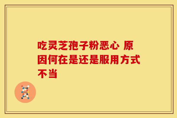 吃灵芝孢子粉恶心 原因何在是还是服用方式不当