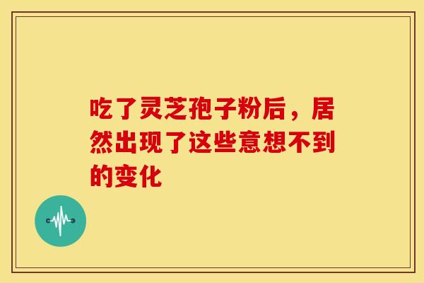 吃了灵芝孢子粉后，居然出现了这些意想不到的变化