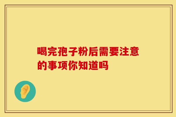 喝完孢子粉后需要注意的事项你知道吗