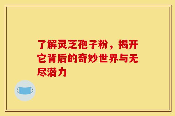 了解灵芝孢子粉，揭开它背后的奇妙世界与无尽潜力
