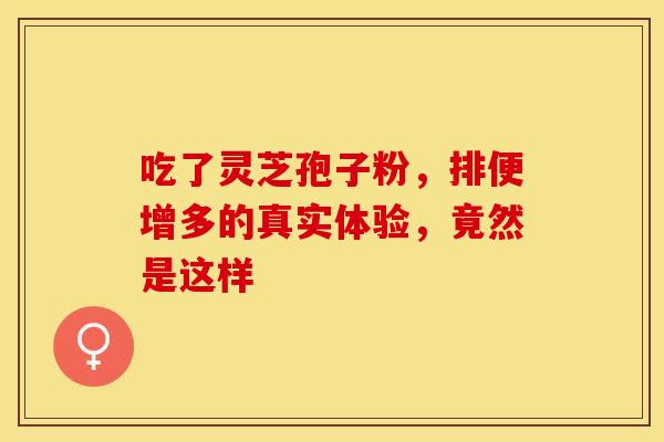 吃了灵芝孢子粉，排便增多的真实体验，竟然是这样
