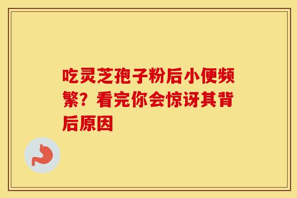 吃灵芝孢子粉后小便频繁？看完你会惊讶其背后原因